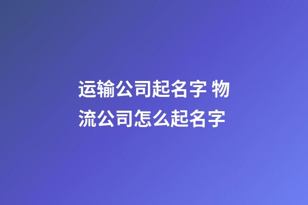 运输公司起名字 物流公司怎么起名字-第1张-公司起名-玄机派